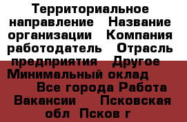 Территориальное направление › Название организации ­ Компания-работодатель › Отрасль предприятия ­ Другое › Минимальный оклад ­ 35 000 - Все города Работа » Вакансии   . Псковская обл.,Псков г.